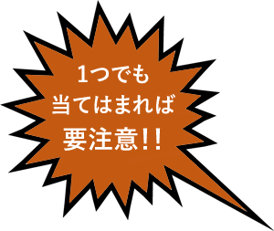 1つでも当てはまれば要注意